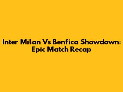 Inter Milan Vs Benfica Showdown: Epic Match Recap
