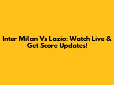 Inter Milan Vs Lazio: Watch Live & Get Score Updates!