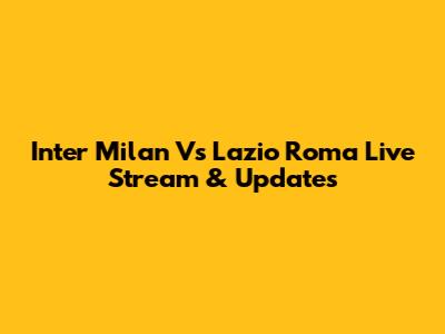 Inter Milan Vs Lazio Roma Live Stream & Updates
