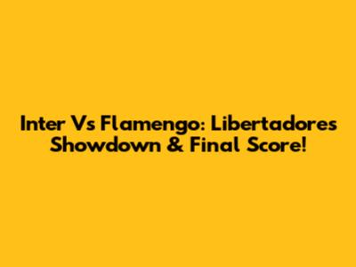 Inter Vs Flamengo: Libertadores Showdown & Final Score!