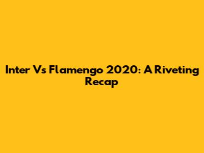 Inter Vs Flamengo 2020: A Riveting Recap