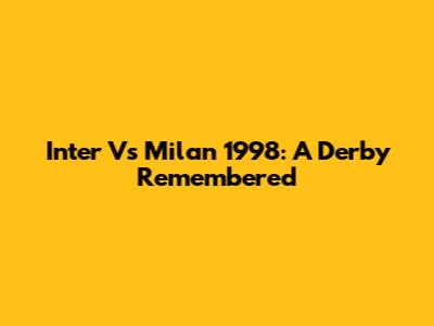 Inter Vs Milan 1998: A Derby Remembered
