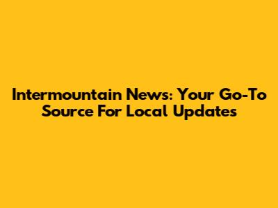 Intermountain News: Your Go-To Source For Local Updates