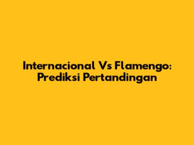 Internacional Vs Flamengo: Prediksi Pertandingan