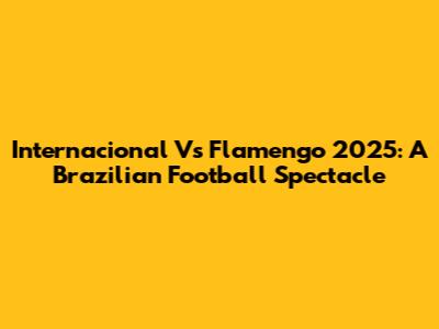 Internacional Vs Flamengo 2025: A Brazilian Football Spectacle