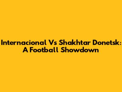 Internacional Vs Shakhtar Donetsk: A Football Showdown