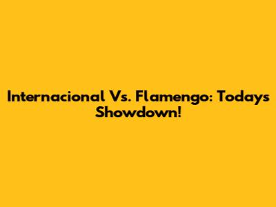 Internacional Vs. Flamengo: Today's Showdown!