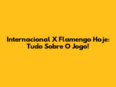 Internacional X Flamengo Hoje: Tudo Sobre O Jogo!