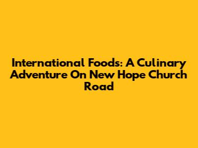 International Foods: A Culinary Adventure On New Hope Church Road