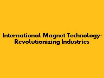 International Magnet Technology: Revolutionizing Industries