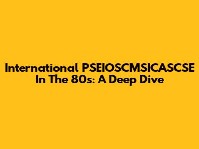 International PSEIOSCMSICASCSE In The 80s: A Deep Dive