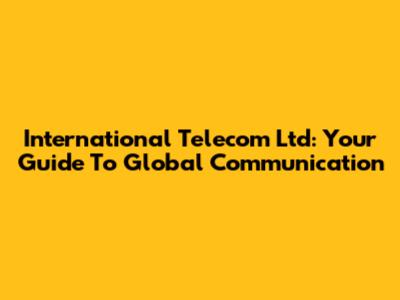 International Telecom Ltd: Your Guide To Global Communication