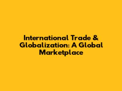 International Trade & Globalization: A Global Marketplace