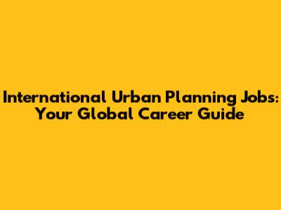 International Urban Planning Jobs: Your Global Career Guide