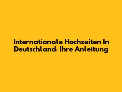 Internationale Hochzeiten In Deutschland: Ihre Anleitung