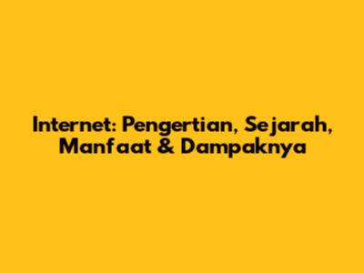 Internet: Pengertian, Sejarah, Manfaat & Dampaknya