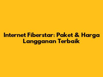 Internet Fiberstar: Paket & Harga Langganan Terbaik