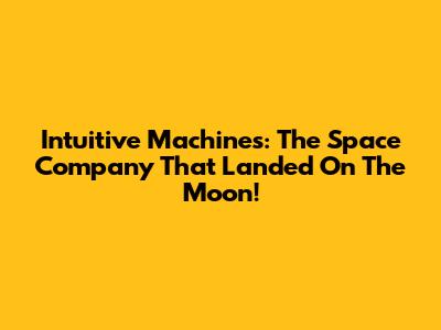 Intuitive Machines: The Space Company That Landed On The Moon!