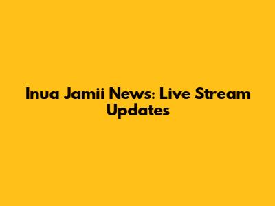 Inua Jamii News: Live Stream Updates