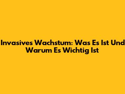 Invasives Wachstum: Was Es Ist Und Warum Es Wichtig Ist