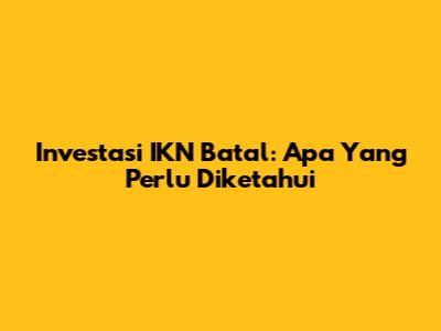 Investasi IKN Batal: Apa Yang Perlu Diketahui