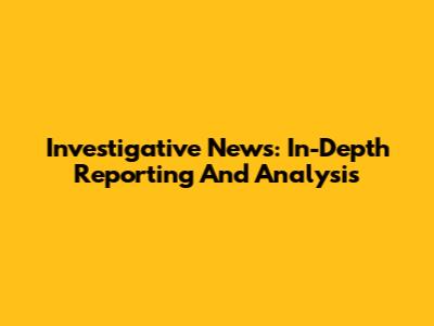 Investigative News: In-Depth Reporting And Analysis