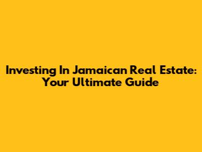 Investing In Jamaican Real Estate: Your Ultimate Guide