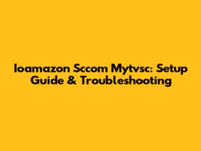 Ioamazon Sccom Mytvsc: Setup Guide & Troubleshooting
