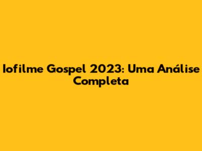 Iofilme Gospel 2023: Uma Análise Completa