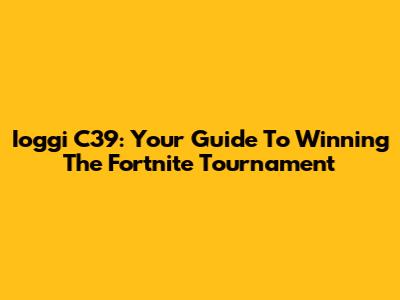 Ioggi C39: Your Guide To Winning The Fortnite Tournament