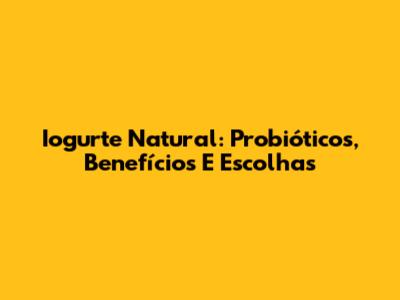 Iogurte Natural: Probióticos, Benefícios E Escolhas