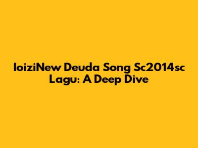 IoiziNew Deuda Song Sc2014sc Lagu: A Deep Dive