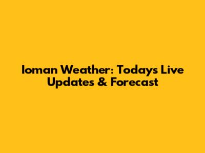 Ioman Weather: Today's Live Updates & Forecast