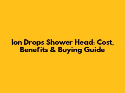 Ion Drops Shower Head: Cost, Benefits & Buying Guide