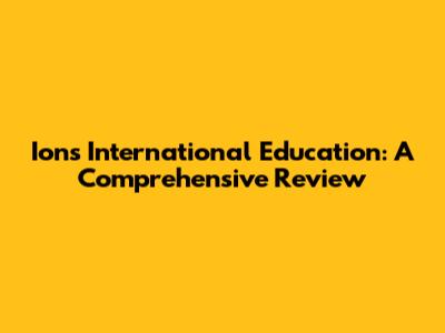 Ions International Education: A Comprehensive Review