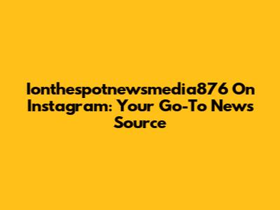 Ionthespotnewsmedia876 On Instagram: Your Go-To News Source