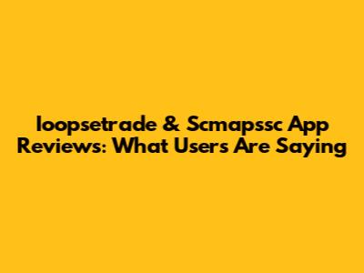 Ioopsetrade & Scmapssc App Reviews: What Users Are Saying