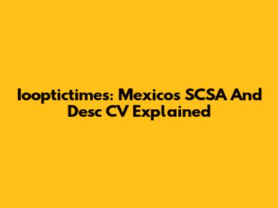 Iooptictimes: Mexico's SCSA And Desc CV Explained