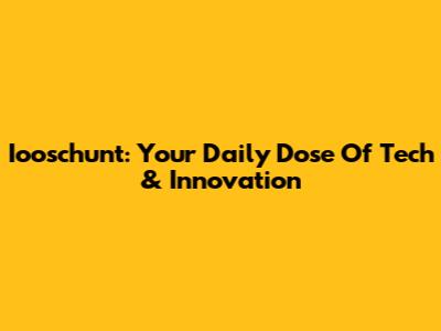 Iooschunt: Your Daily Dose Of Tech & Innovation