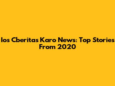 Ios Cberitas Karo News: Top Stories From 2020