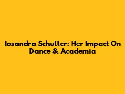 Iosandra Schuller: Her Impact On Dance & Academia
