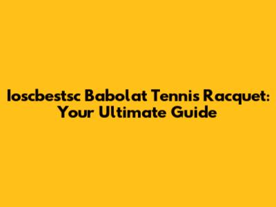 Ioscbestsc Babolat Tennis Racquet: Your Ultimate Guide