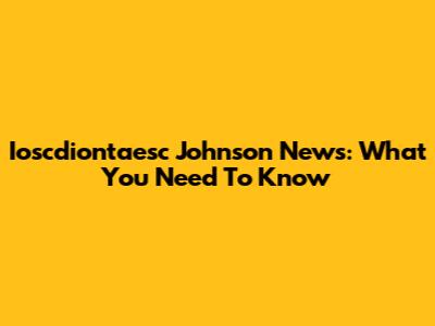 Ioscdiontaesc Johnson News: What You Need To Know