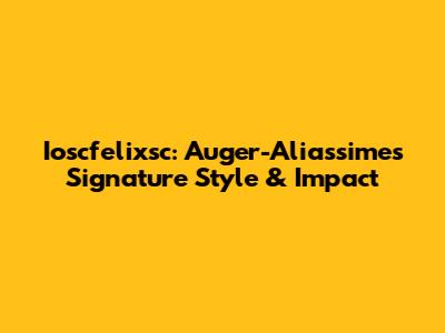 Ioscfelixsc: Auger-Aliassime's Signature Style & Impact