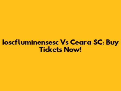 Ioscfluminensesc Vs Ceara SC: Buy Tickets Now!
