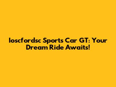 Ioscfordsc Sports Car GT: Your Dream Ride Awaits!