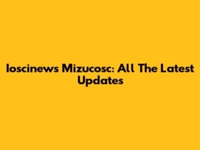 Ioscinews Mizucosc: All The Latest Updates