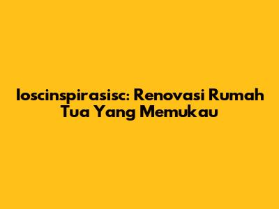 Ioscinspirasisc: Renovasi Rumah Tua Yang Memukau