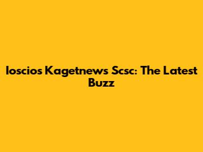 Ioscios Kagetnews Scsc: The Latest Buzz