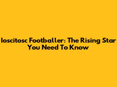 Ioscitosc Footballer: The Rising Star You Need To Know